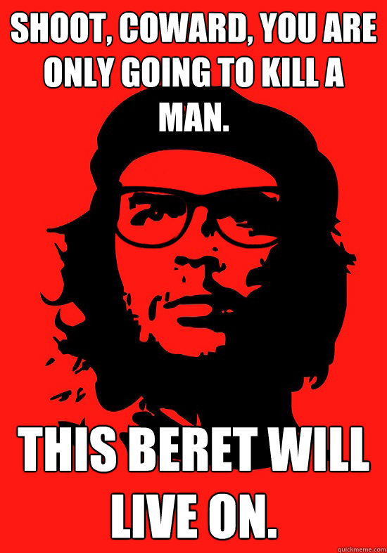 Shoot, coward, you are only going to kill a man.  This beret will live on. - Shoot, coward, you are only going to kill a man.  This beret will live on.  Hipster Che