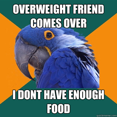 overweight friend comes over i dont have enough food  Paranoid Parrot