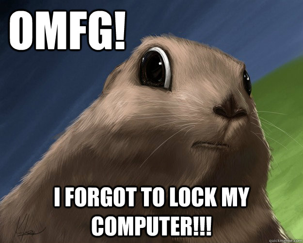 OMFG! I forgot to lock my computer!!!  OMFG