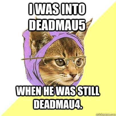 I was into Deadmau5 when he was still deadmau4. - I was into Deadmau5 when he was still deadmau4.  Hipster Kitty