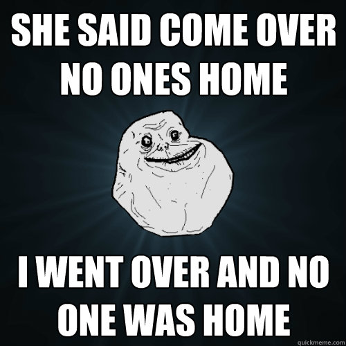 She said come over no ones home i went over and no one was home  Forever Alone