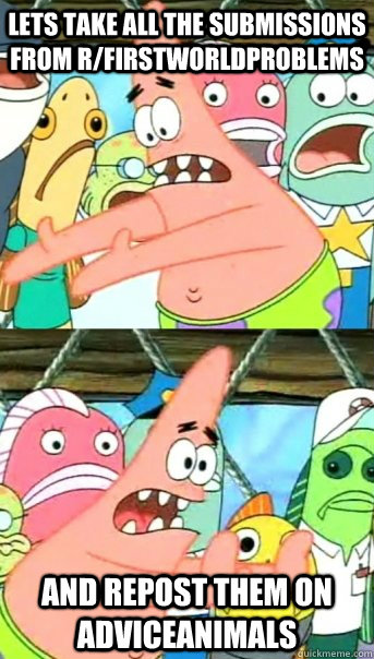 Lets take all the submissions from r/firstworldproblems and repost them on adviceanimals  Push it somewhere else Patrick