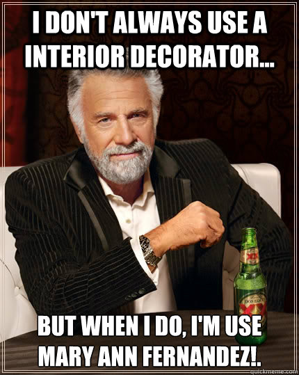 I don't always use a interior decorator... But when I do, I'm use Mary Ann Fernandez!. - I don't always use a interior decorator... But when I do, I'm use Mary Ann Fernandez!.  The Most Interesting Man In The World