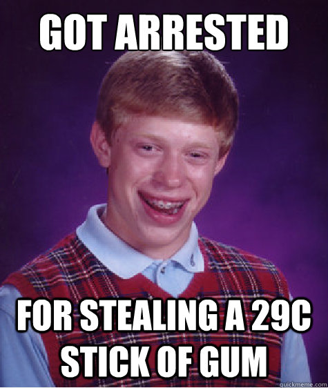 got arrested for stealing a 29c stick of gum  Bad Luck Brian