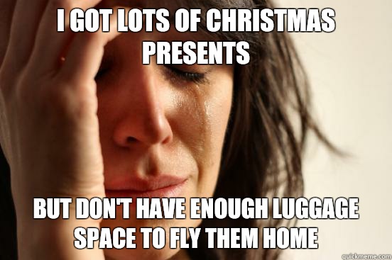 I got lots of Christmas presents But don't have enough luggage space to fly them home  First World Problems