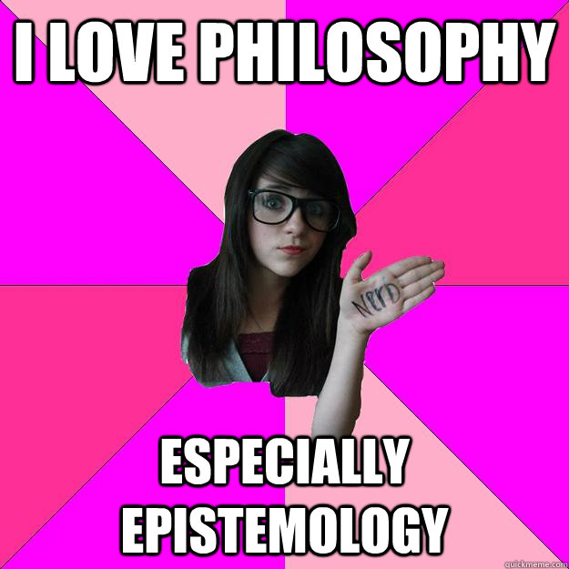 I love philosophy especially epistemology  Idiot Nerd Girl