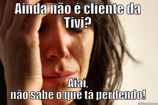 AINDA NÃO É CLIENTE DA TIVI? AIAI, NÃO SABE O QUE TÁ PERDENDO! First World Problems