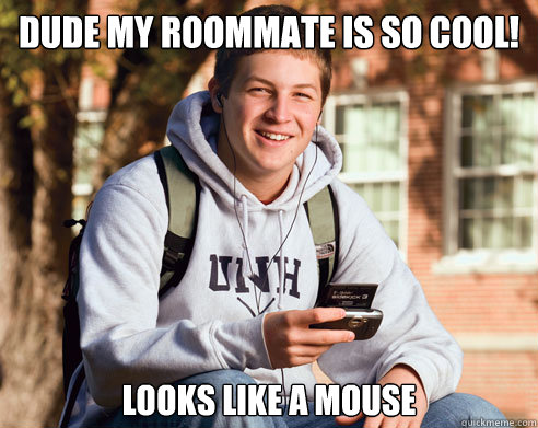 dude my roommate is so cool! Looks like a mouse  College Freshman