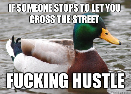 If someone stops to let you cross the street Fucking hustle  Actual Advice Mallard