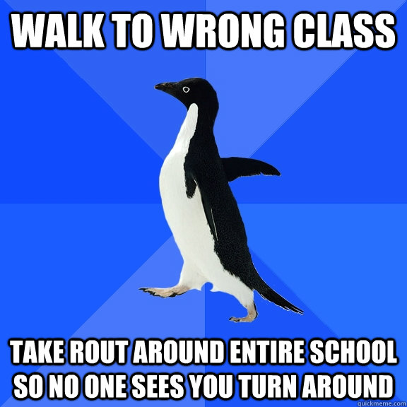 Walk to wrong class take rout around entire school so no one sees you turn around  Socially Awkward Penguin