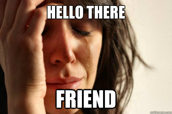 hello there friend  First World Problems