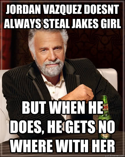 jordan vazquez doesnt always steal jakes girl but when he does, he gets no where with her   The Most Interesting Man In The World