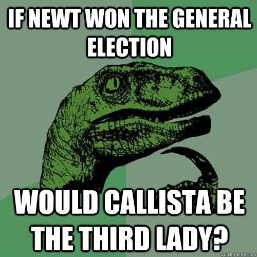 if newt won the general election Would callista be the third lady?  Philosoraptor