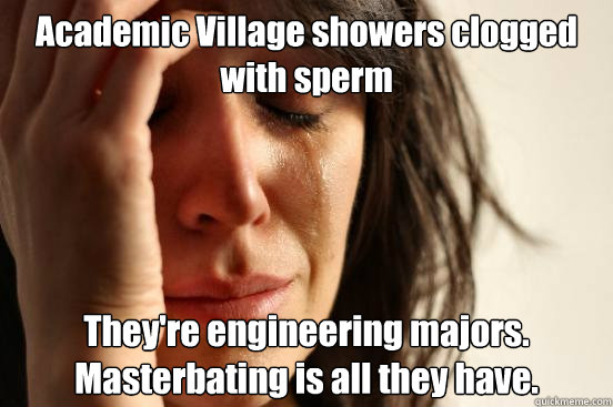 Academic Village showers clogged with sperm They're engineering majors. Masterbating is all they have.  First World Problems