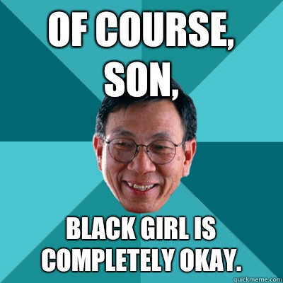 Of course, son, Black girl is completely okay.  Low Expectations Asian Father