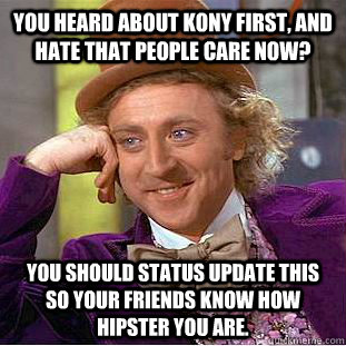 You heard about kony first, and hate that people care now? You should status update this so your friends know how hipster you are.  Condescending Wonka
