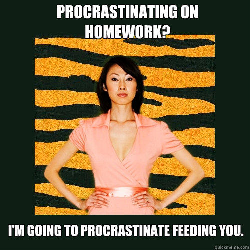 Procrastinating on homework? I'm going to procrastinate feeding you. - Procrastinating on homework? I'm going to procrastinate feeding you.  Tiger Mom