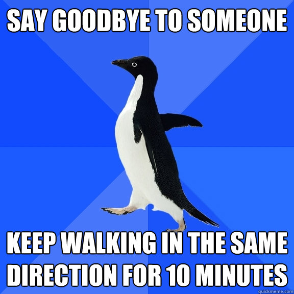 SAy GOoDBYE TO SOMEONE Keep walking in the same direction for 10 minutes  Socially Awkward Penguin