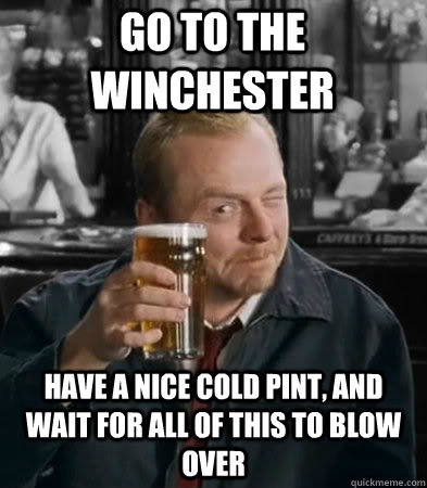 Go to the winchester have a nice cold pint, and wait for all of this to blow over  