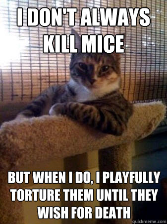I don't always kill mice but when I do, i playfully torture them until they wish for death  The Most Interesting Cat in the World