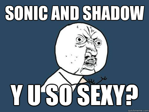 Sonic and shadow Y U So Sexy?  Y U No