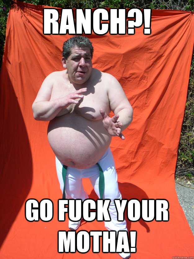 Ranch?! Go FUCK your Motha!  