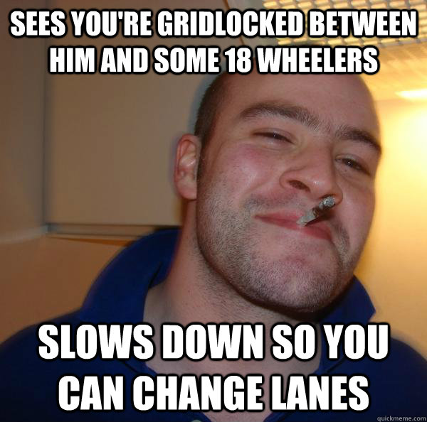 Sees you're gridlocked between him and some 18 wheelers Slows down so you can change lanes - Sees you're gridlocked between him and some 18 wheelers Slows down so you can change lanes  Misc