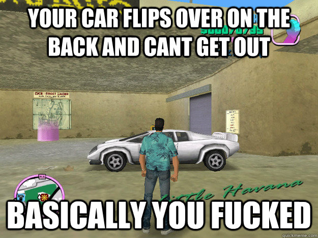 your car flips over on the back and cant get out  basically you FUCKED  GTA LOGIC