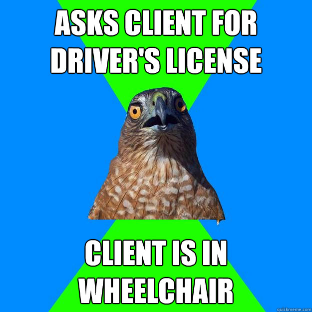 asks client for driver's license client is in wheelchair  Hawkward Hawk
