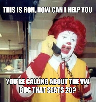 This is ron, how can I help you You're calling about the VW Bug that seats 20?  