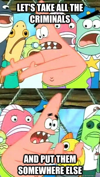 Let's take all the criminals and put them somewhere else    Push it somewhere else Patrick