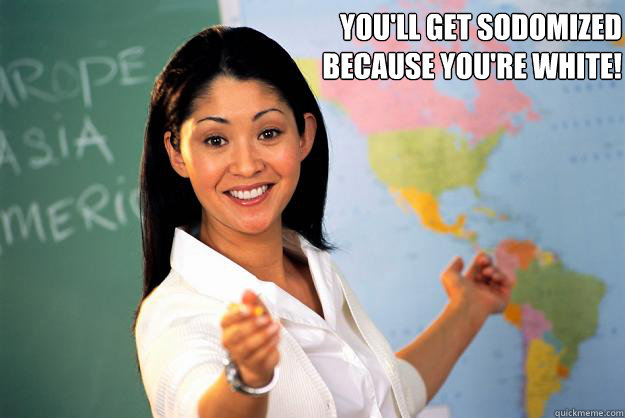 you'll get sodomized
because you're white!   Unhelpful High School Teacher