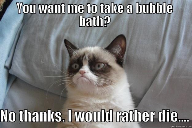 Bubble baths are like hell - YOU WANT ME TO TAKE A BUBBLE BATH? NO THANKS. I WOULD RATHER DIE.... Grumpy Cat