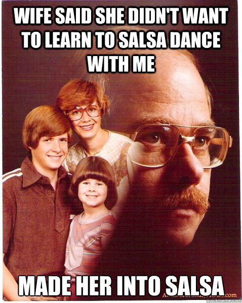 Wife said she didn't want to learn to salsa dance with me Made her into salsa  Vengeance Dad