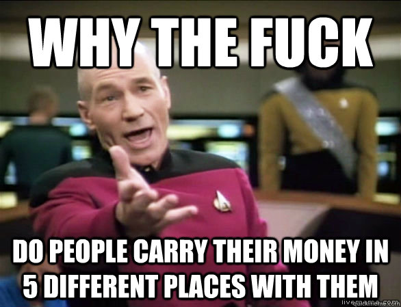 why the fuck Do people carry their money in 5 different places with them  Annoyed Picard HD