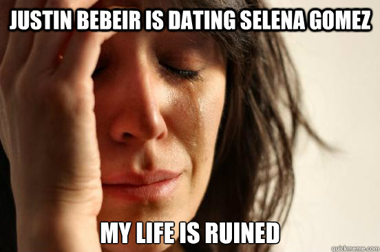 Justin bebeir is dating selena gomez my life is ruined  First World Problems