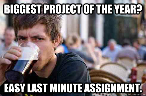 Biggest project of the year? Easy last minute assignment.  Lazy College Senior