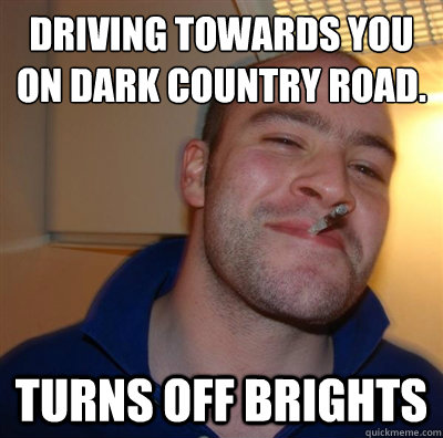 Driving towards you on dark country road. Turns off brights  GGG plays SC