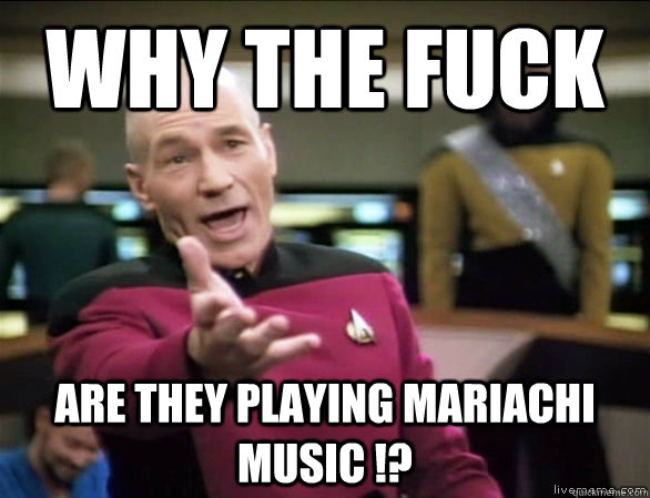 why the fuck are they playing mariachi music !?  Annoyed Picard HD