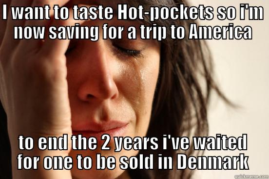 I WANT TO TASTE HOT-POCKETS SO I'M NOW SAVING FOR A TRIP TO AMERICA TO END THE 2 YEARS I'VE WAITED FOR ONE TO BE SOLD IN DENMARK First World Problems