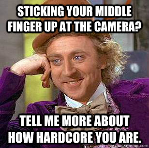 Sticking your middle finger up at the camera? Tell me more about how hardcore you are. - Sticking your middle finger up at the camera? Tell me more about how hardcore you are.  Condescending Wonka
