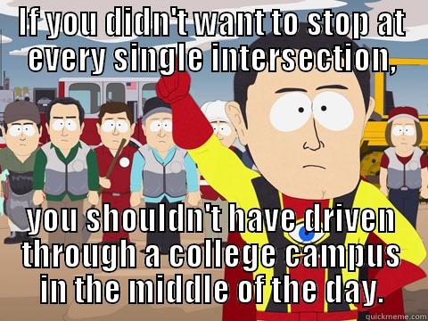IF YOU DIDN'T WANT TO STOP AT EVERY SINGLE INTERSECTION, YOU SHOULDN'T HAVE DRIVEN THROUGH A COLLEGE CAMPUS IN THE MIDDLE OF THE DAY. Captain Hindsight