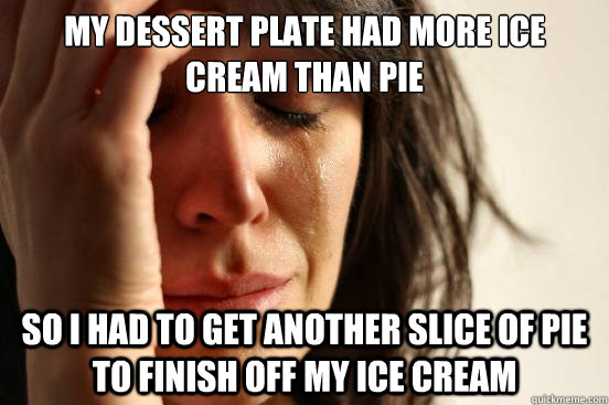 My dessert plate had more ice cream than pie
 So I had to get another slice of pie to finish off my ice cream  First World Problems
