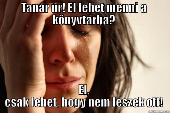 TANÁR ÚR! EL LEHET MENNI A KÖNYVTÁRBA? EL, CSAK LEHET, HOGY NEM LESZEK OTT! First World Problems