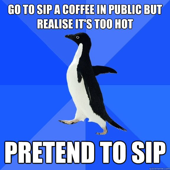 Go to sip a coffee in public but realise it's too hot Pretend to sip  Socially Awkward Penguin
