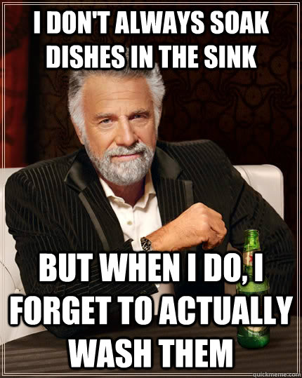 I don't always soak dishes in the sink but when I do, I forget to actually wash them - I don't always soak dishes in the sink but when I do, I forget to actually wash them  The Most Interesting Man In The World