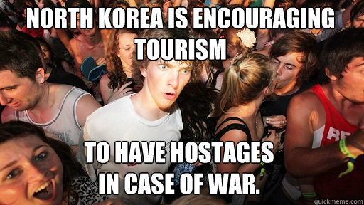 North Korea is encouraging tourism
 To have hostages 
in case of war.  Sudden Clarity Clarence