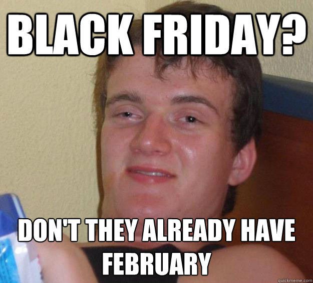 BLACK FRIDAY? don't they already have February  10 Guy
