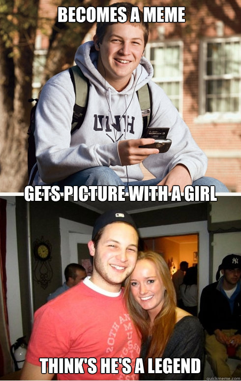 becomes a meme Gets picture with a girl Think's he's a legend  1 month later