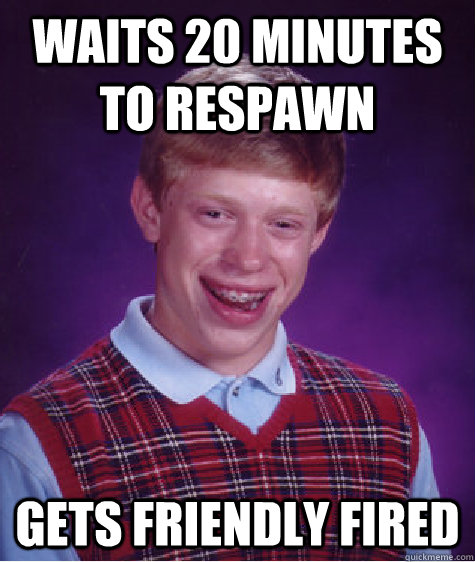 waits 20 minutes to respawn gets friendly fired  Bad Luck Brian